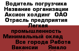 Водитель погрузчика › Название организации ­ Аксион-холдинг, ОАО › Отрасль предприятия ­ Легкая промышленность › Минимальный оклад ­ 13 000 - Все города Работа » Вакансии   . Ямало-Ненецкий АО,Губкинский г.